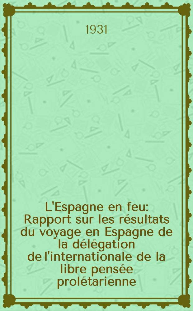 L'Espagne en feu : Rapport sur les résultats du voyage en Espagne de la délégation de l'internationale de la libre pensée prolétarienne (I.L.P.P) du 24 mai au 15 juin 1931