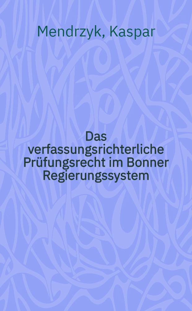 Das verfassungsrichterliche Prüfungsrecht im Bonner Regierungssystem : Inaug.-Diss. ... der Wirtschafts- und sozialwiss. Fak. der Univ. zu Köln ..