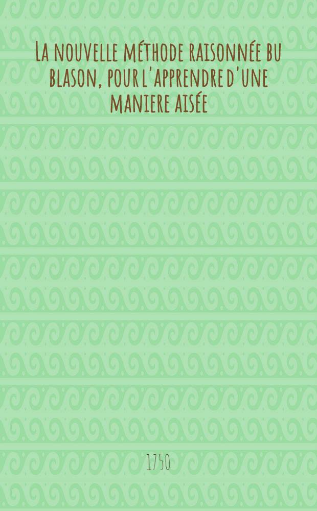 La nouvelle méthode raisonnée bu blason, pour l'apprendre d'une maniere aisée; réduite en leçons, par demandes & par réponses