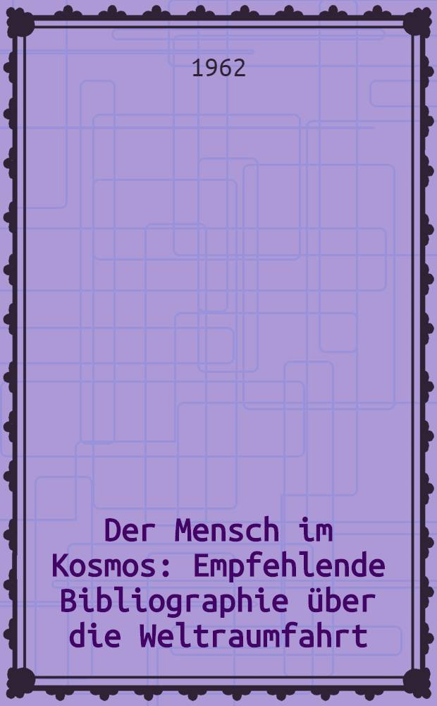 Der Mensch im Kosmos : Empfehlende Bibliographie über die Weltraumfahrt : Aus Anlaß des ersten Gruppenfluges sowjetischer Raumschiffe hrsg. von der Stadt- und Bezirksbibliothek Frankfurt (Oder)