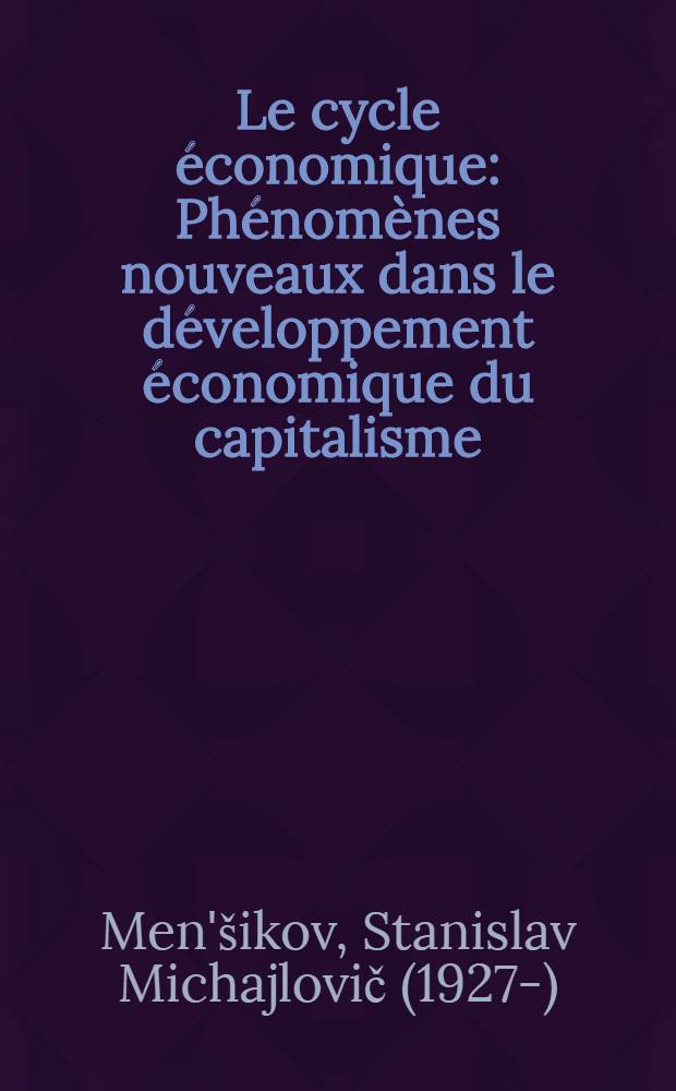 Le cycle économique : Phénomènes nouveaux dans le développement économique du capitalisme : Trad. du russe ...
