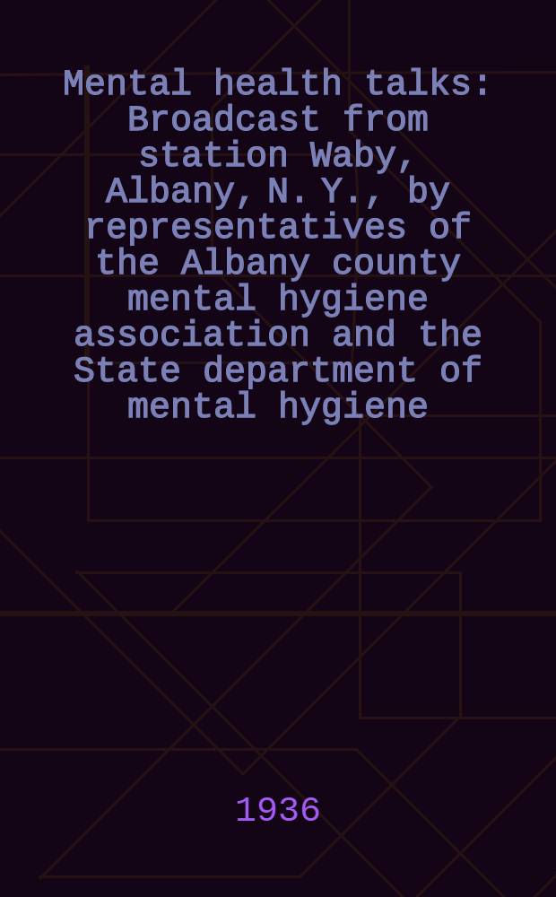 Mental health talks : Broadcast from station Waby, Albany, N. Y., by representatives of the Albany county mental hygiene association and the State department of mental hygiene