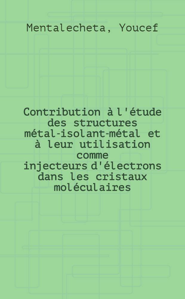 Contribution à l'étude des structures métal-isolant-métal et à leur utilisation comme injecteurs d'électrons dans les cristaux moléculaires: 1-re thèse; Proposition donnée par la Faculté: 2-e thèse: Thèses présentées à la Faculté des sciences de l'Univ. d'Alger ... / par Y. Mentalecheta ..