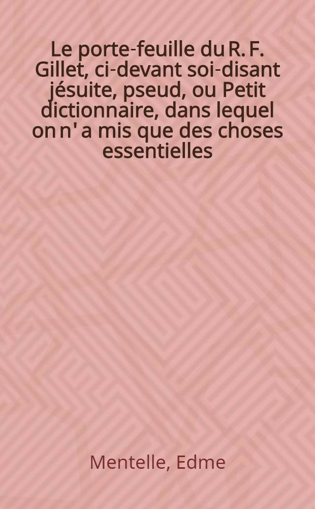 Le porte-feuille du R. F. Gillet, ci-devant soi-disant jésuite, [pseud], ou Petit dictionnaire, dans lequel on n' a mis que des choses essentielles, pour servir de supplément aux gros dictionnaires, qui renferment tant d'inutilités