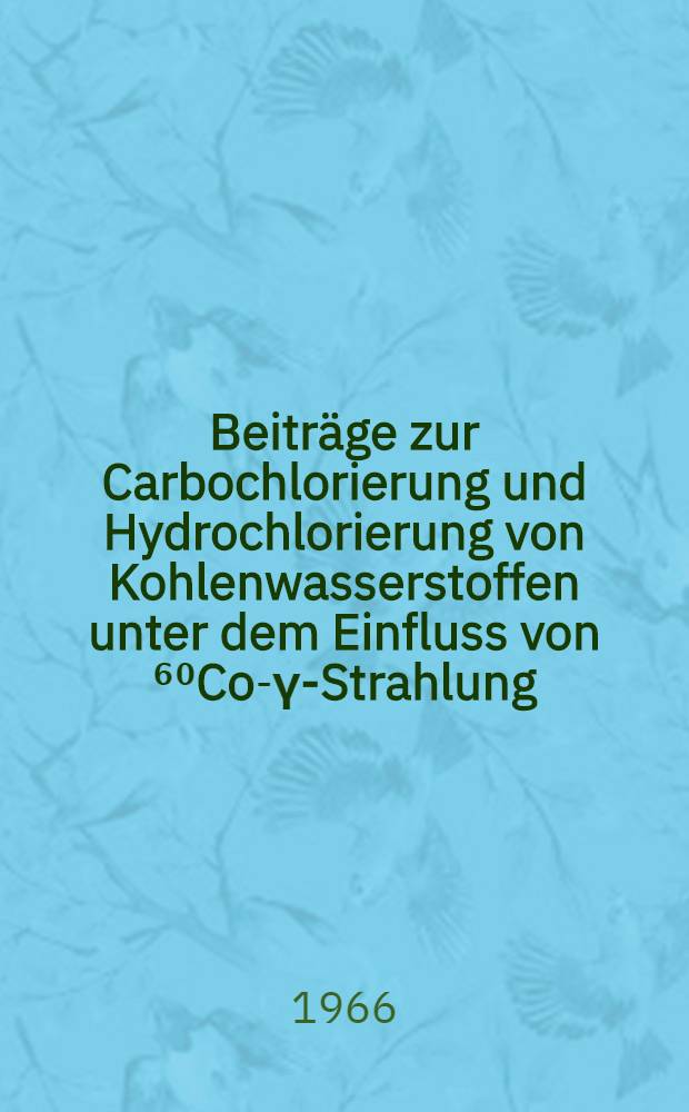 Beiträge zur Carbochlorierung und Hydrochlorierung von Kohlenwasserstoffen unter dem Einfluss von ⁶⁰Co-γ-Strahlung : Inaug.-Diss. ... der Mathematisch-naturwissenschaftlichen Fakultät der Univ. zu Köln