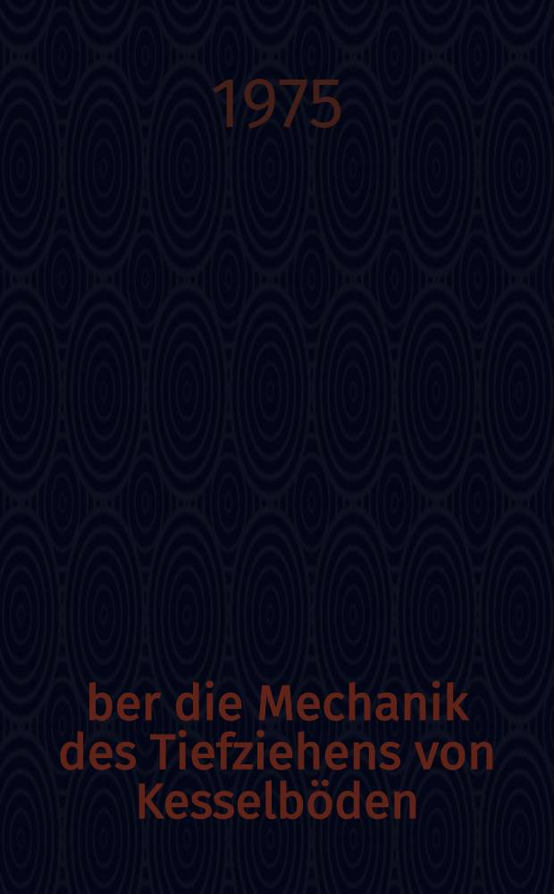 Über die Mechanik des Tiefziehens von Kesselböden : Diss. genehmigt von der Fak. für Bergbau, Hüttenwesen u. Maschinenwesen der Techn. Univ. Clausthal