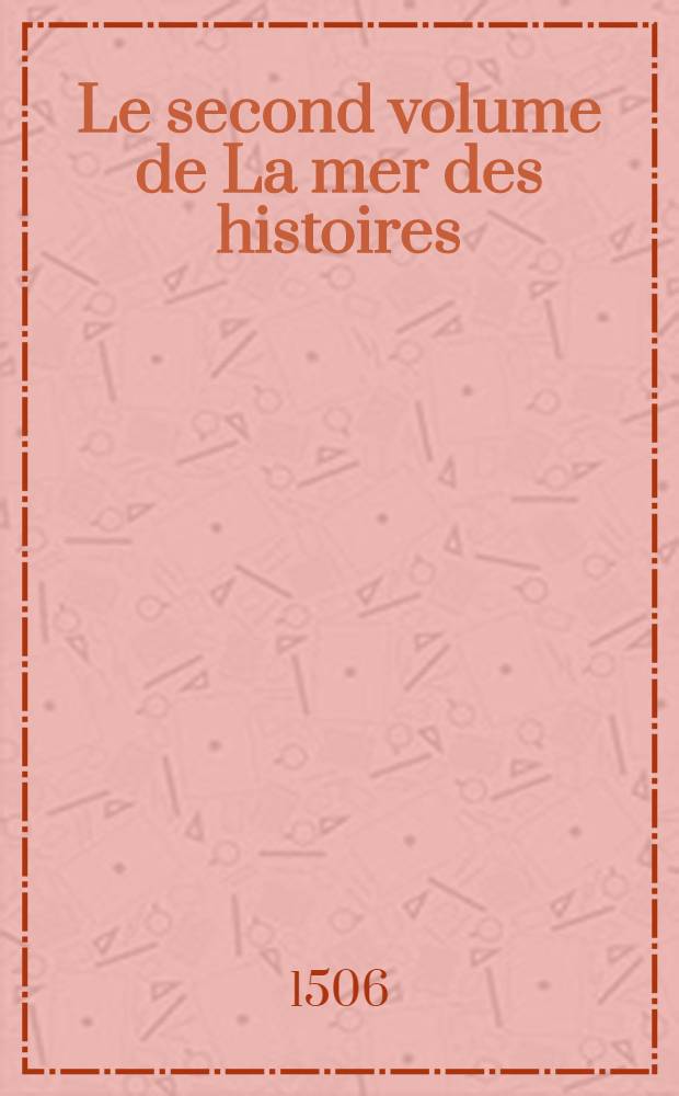 Le second volume de La mer des histoires : Augmentée de plusieurs hystoires et principallement des faitz & gestes du roy Charles Huitiesme; & d'aucunes choses faictes despuis sa mort iusques à l'an mil cinq cens et six