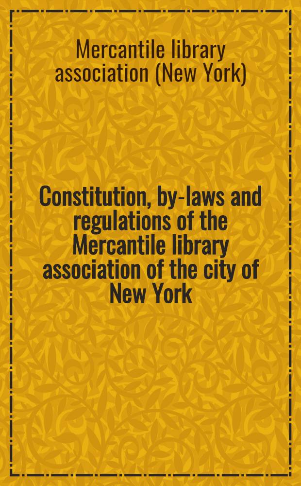 Constitution, by-laws and regulations of the Mercantile library association of the city of New York : Established Nov. 9th, 1820