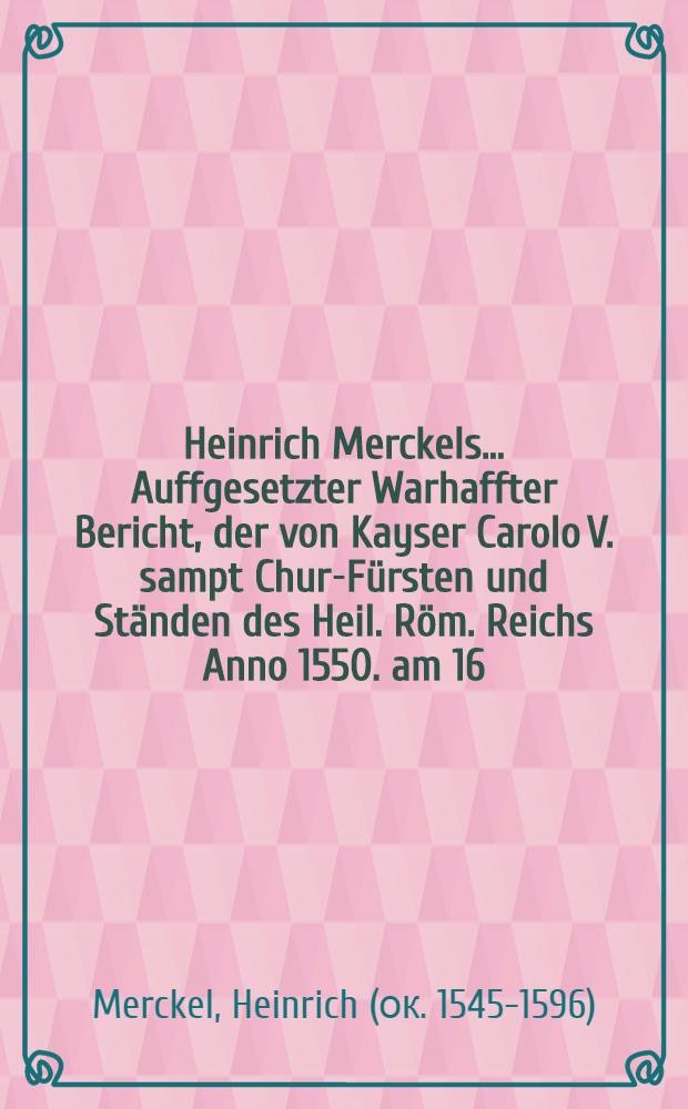 Heinrich Merckels ... Auffgesetzter Warhaffter Bericht, der von Kayser Carolo V. sampt Chur-Fürsten und Ständen des Heil. Röm. Reichs Anno 1550. am 16. Sept. vorgenommenen Belagerung