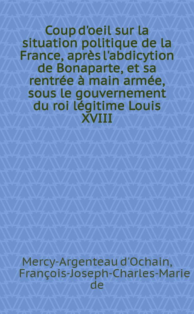 Coup d'oeil sur la situation politique de la France, après l'abdicytion de Bonaparte, et sa rentrée à main armée, sous le gouvernement du roi légitime Louis XVIII, reconnu de la nation et de toute l'Europe