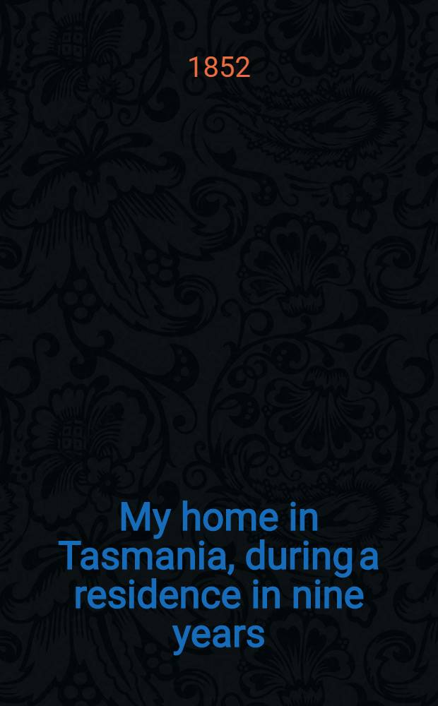 My home in Tasmania, during a residence in nine years : In 2 vol. : Vol. 1-2