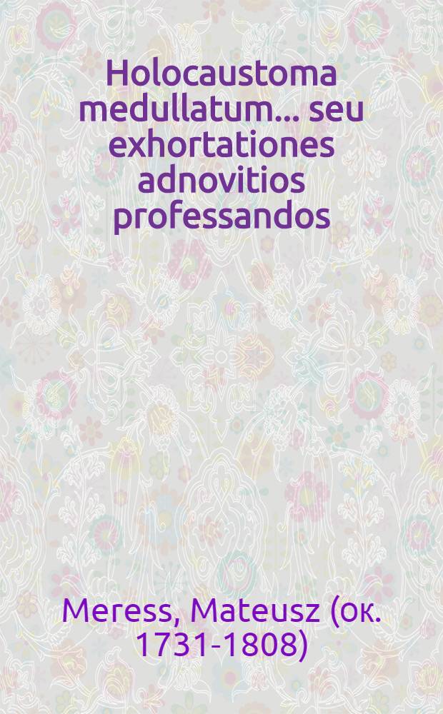 Holocaustoma medullatum ... seu exhortationes adnovitios professandos : Operà & studiò r. p. Bonaventuræ Meress ..