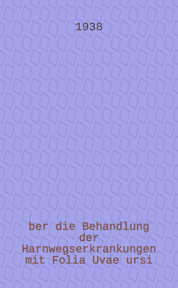 Über die Behandlung der Harnwegserkrankungen mit Folia Uvae ursi : Diss. zur Erlangung des Grades eines Doktors der Med. ... der Univ., Hamburg