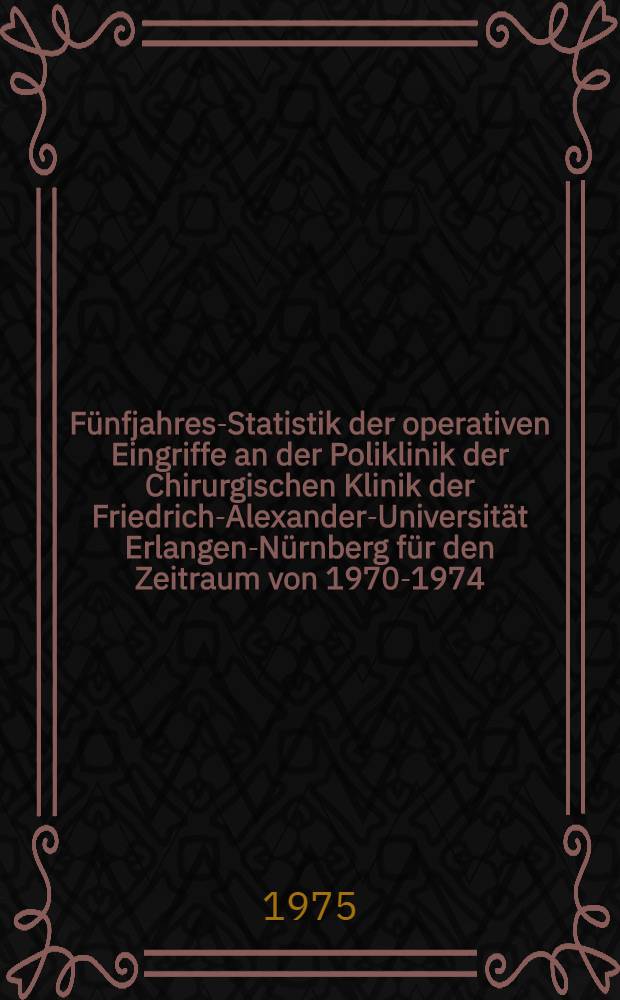 Fünfjahres-Statistik der operativen Eingriffe an der Poliklinik der Chirurgischen Klinik der Friedrich-Alexander-Universität Erlangen-Nürnberg für den Zeitraum von 1970-1974 : Inaug.-Diss. ... der Med. Fak. der ... Univ. Erlangen-Nürnberg