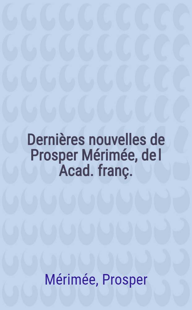 Dernières nouvelles de Prosper Mérimée, de l Acad. franç.