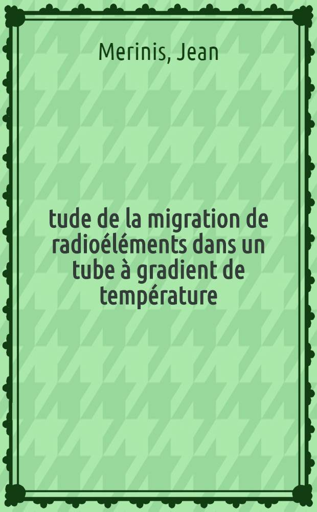 &Eacute;tude de la migration de radio&eacute;l&eacute;ments dans un tube &agrave; gradient de temp&eacute;rature: 1-re th&egrave;se; Propositions donn&eacute;es par la Facult&eacute;: 2-e th&egrave;se: Th&egrave;ses pr&eacute;sent&eacute;es &agrave; la Facult&eacute; des sciences de l'Univ. de Paris (Centre d'Orsay) ... / par Merinis, Jean