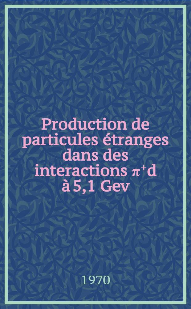 Production de particules &eacute;tranges dans des interactions &pi;⁺d &agrave; 5,1 Gev/c: r&eacute;actions &agrave; 2 corps et quasi - 2 corps : Th&egrave;se ... pr&eacute;s. &agrave; la Fac. des sciences de Paris