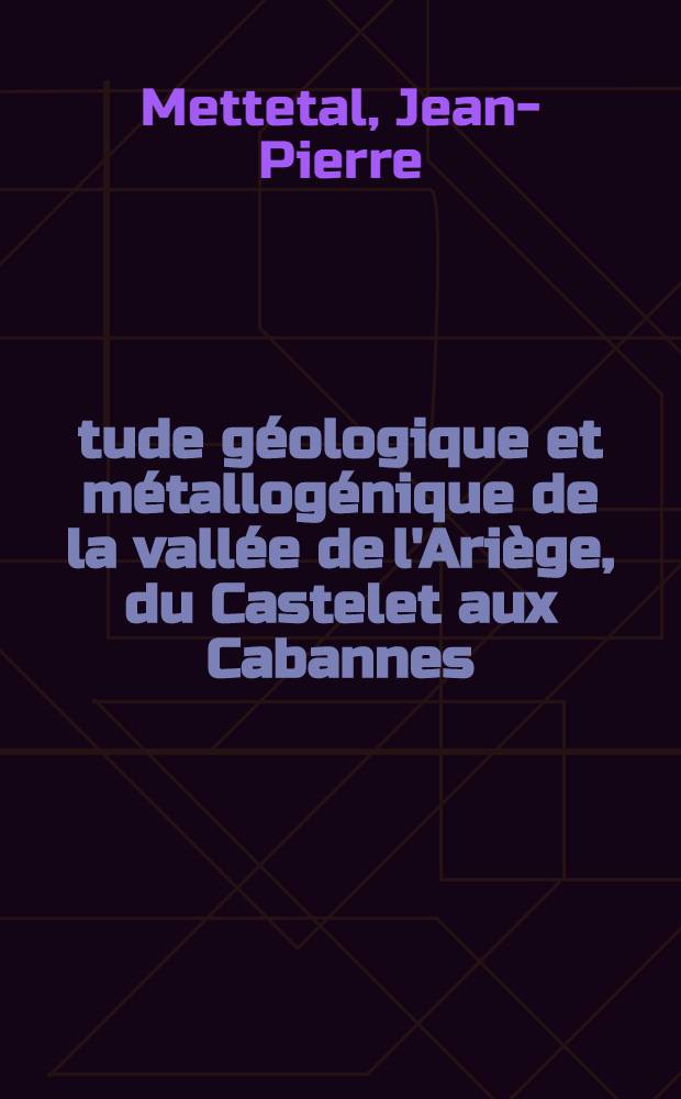 Étude géologique et métallogénique de la vallée de l'Ariège, du Castelet aux Cabannes : Thèse prés. à la Fac. des sciences de l'Univ. de Besançon ..