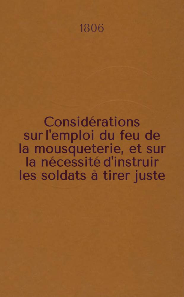 Considérations sur l'emploi du feu de la mousqueterie, et sur la nécessité d'instruir les soldats à tirer juste