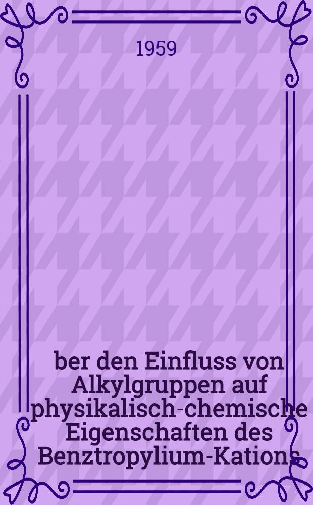 Über den Einfluss von Alkylgruppen auf physikalisch-chemische Eigenschaften des Benztropylium-Kations : Von der Eidgenössischen techn. Hochschule in Zürich zur Erlangung der Würde eines Doktors der Naturwissenschaften genehmigte Promotionsarbeit