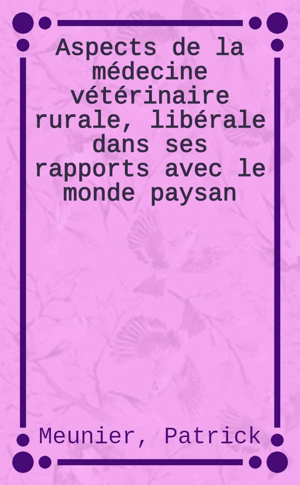 Aspects de la m&eacute;decine v&eacute;t&eacute;rinaire rurale, lib&eacute;rale dans ses rapports avec le monde paysan : Th&egrave;se pr&eacute;s. &agrave; l'Univ. Claude-Bernard de Lyon ..