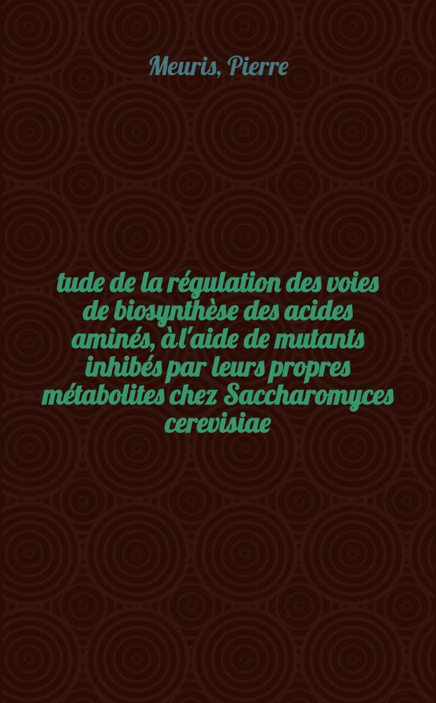 Étude de la régulation des voies de biosynthèse des acides aminés, à l'aide de mutants inhibés par leurs propres métabolites chez Saccharomyces cerevisiae : Thèse prés. à l'Univ. Paul-Sabatier de Toulouse ..
