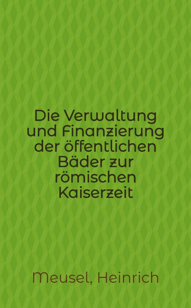 Die Verwaltung und Finanzierung der öffentlichen Bäder zur römischen Kaiserzeit : Inaug.-Diss. zur Erlangung des Doktorgrades ... der Univ. zu Köln