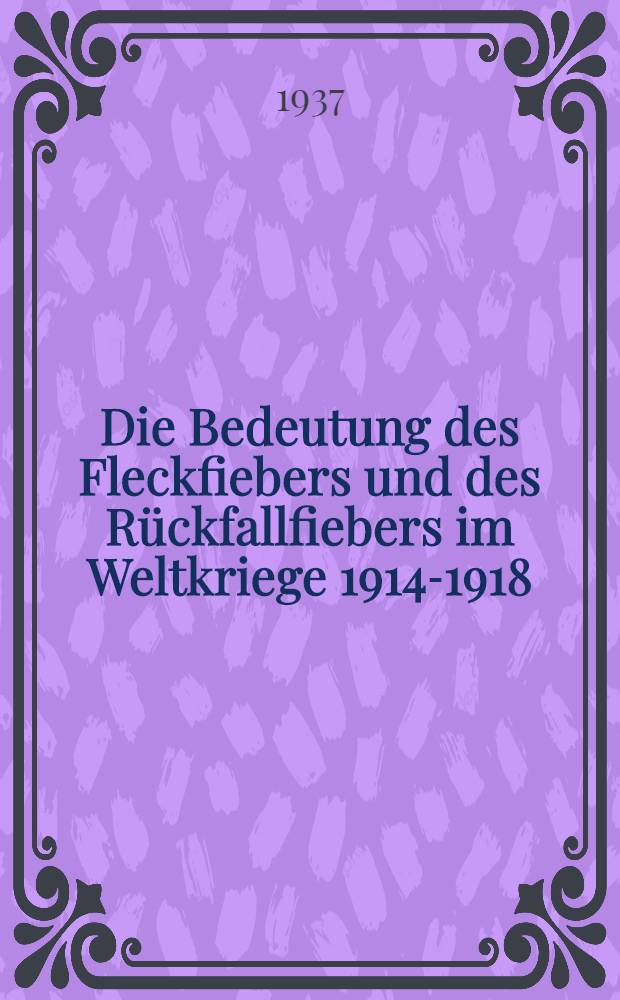 Die Bedeutung des Fleckfiebers und des Rückfallfiebers im Weltkriege 1914-1918 : Inaug.-Diss. zur Erlangung der med. Doktorwürde ... der ... Univ. zu Hamburg