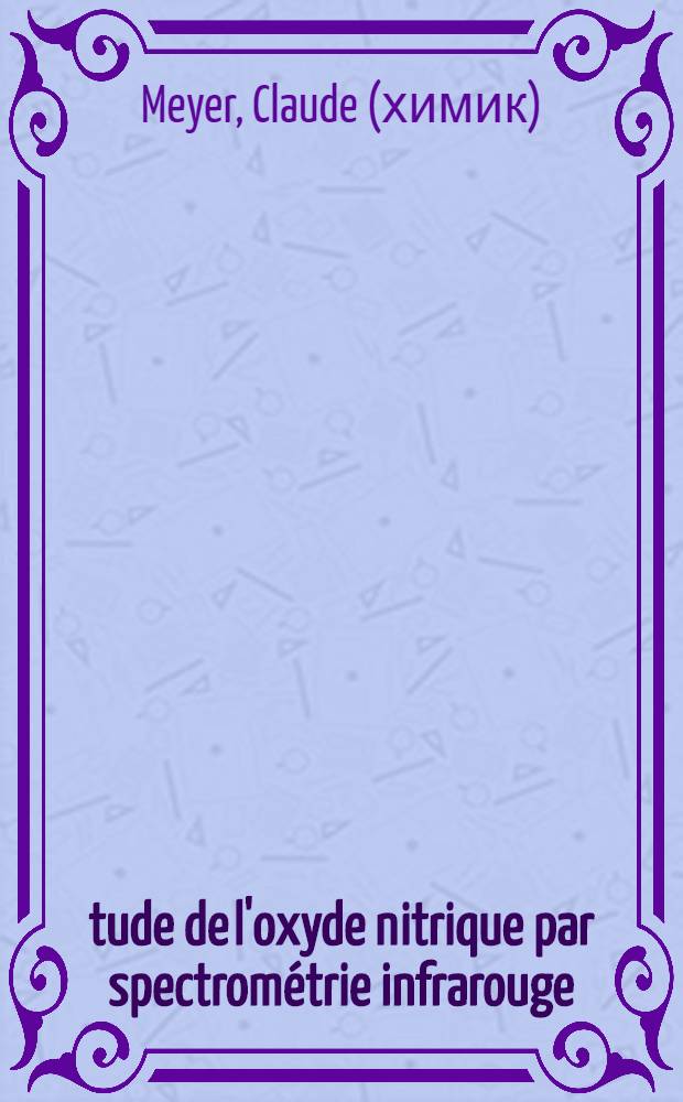 Étude de l'oxyde nitrique par spectrométrie infrarouge: 1-re thèse; Propositions données par la Faculté: 2-e thèse: Thèses présentées à la Faculté des sciences de l'Univ. de Paris ... / par Claude Meyer
