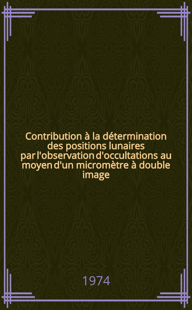 Contribution &agrave; la d&eacute;termination des positions lunaires par l'observation d'occultations au moyen d'un microm&egrave;tre &agrave; double image : Th&egrave;se ... pr&eacute;s. &agrave; l'Univ. Paris VI