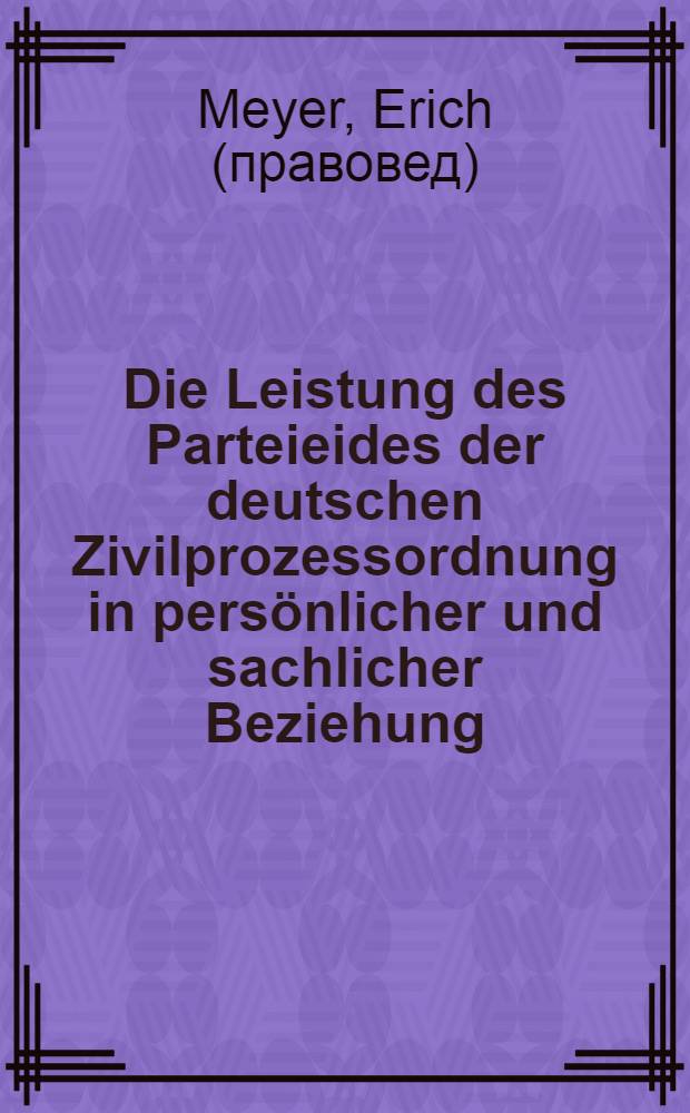 Die Leistung des Parteieides der deutschen Zivilprozessordnung in pers&ouml;nlicher und sachlicher Beziehung : Inaug.-Diss. ... der ... Rechts- und Staatswissenschaftlichen Fakult&auml;t der ... Universit&auml;t zu G&ouml;ttingen ..
