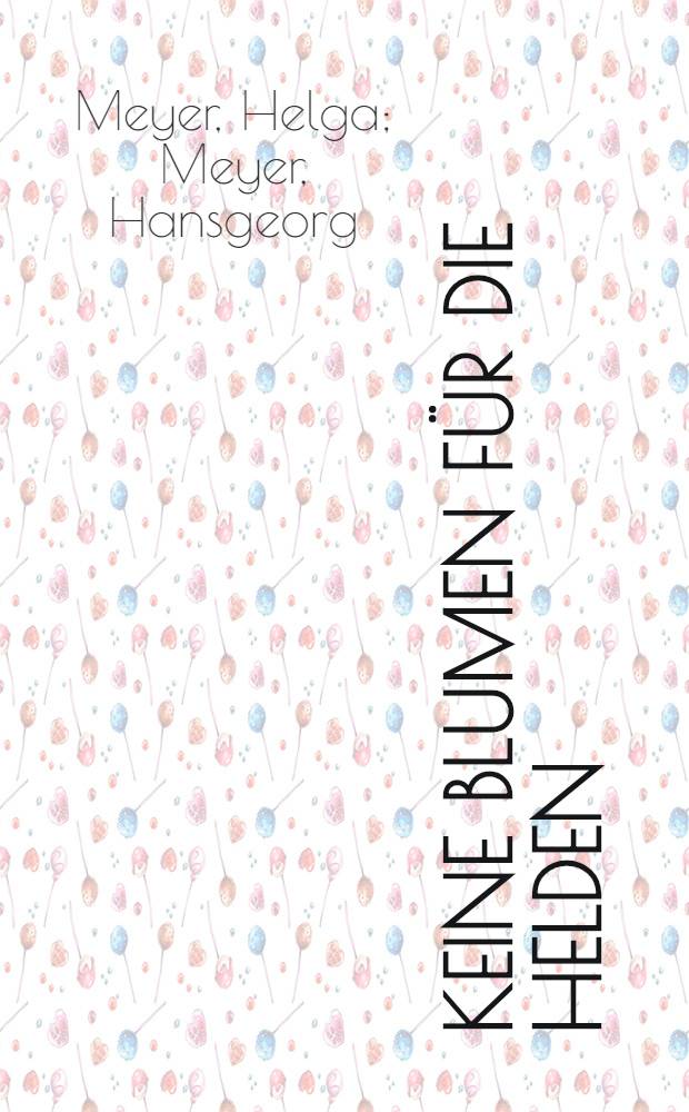 Keine Blumen für die Helden : Roman um Fritz Heckert : Für Leser von 13 Jahren an