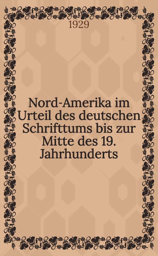 Nord-Amerika im Urteil des deutschen Schrifttums bis zur Mitte des 19. Jahrhunderts : Eine Untersuchung &uuml;ber K&uuml;rnbergers "Amerika-M&uuml;den" : Mit einer Bibliographie