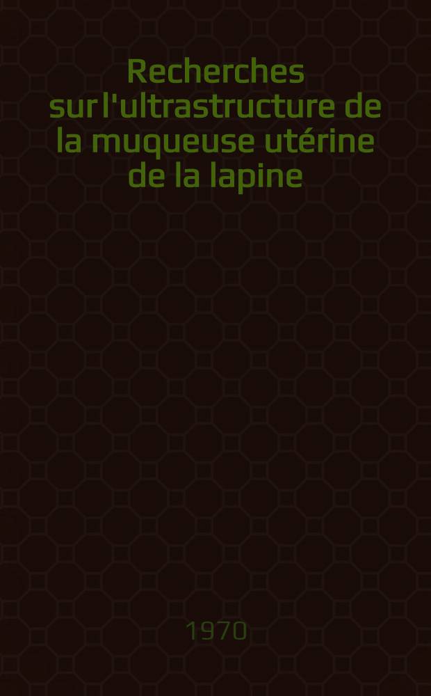 Recherches sur l'ultrastructure de la muqueuse utérine de la lapine : Thèse ..