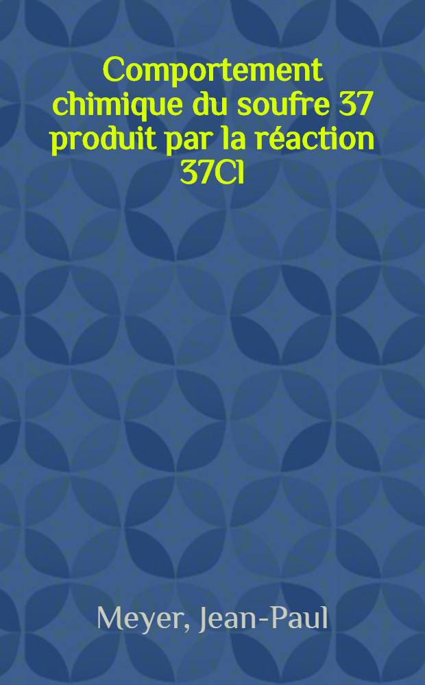 Comportement chimique du soufre 37 produit par la réaction 37Cl (n, p) dans les chlorures alcalins : Thèse prés. à la Fac. des sciences de l'Univ. de Strasbourg ..