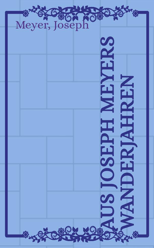 Aus Joseph Meyers Wanderjahren : Eine Lebensepisode in Briefen. London, 1817-1820 : Zur Hundertjahrfeier des Bibliographischen Instituts