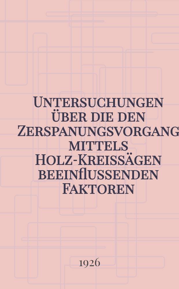 Untersuchungen über die den Zerspanungsvorgang mittels Holz-Kreissägen beeinflussenden Faktoren