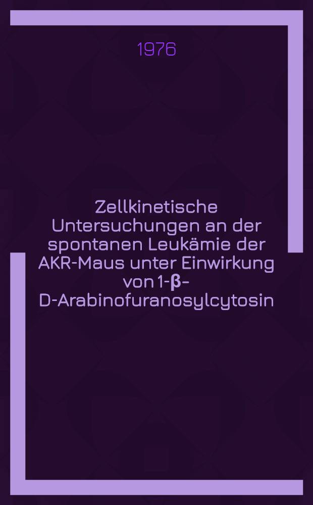 Zellkinetische Untersuchungen an der spontanen Leukämie der AKR-Maus unter Einwirkung von 1-β-D-Arabinofuranosylcytosin : Inaug.-Diss. ... der Med. Fak. der ... Univ. zu Tübingen