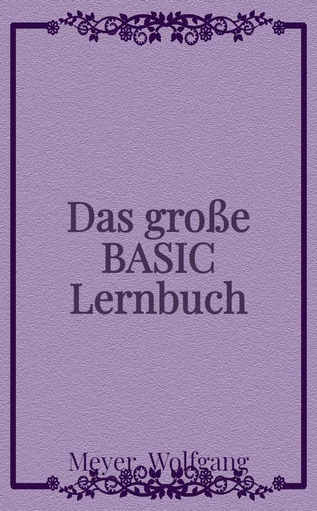 Das gro&szlig;e BASIC Lernbuch : BASIC lernen, verstehen, anwenden auf dem Personalcomputer : Mit zahlr. Beispielen, &Uuml;bungen u. Testaufgaben sowie umfangreichen Progr