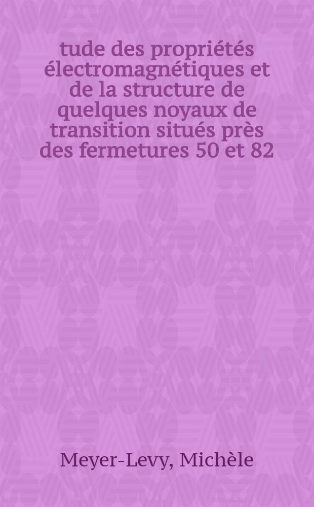 Étude des propriétés électromagnétiques et de la structure de quelques noyaux de transition situés près des fermetures 50 et 82 : Thèse prés. devant l'Univ. Claude-Bernard, Lyon I ..
