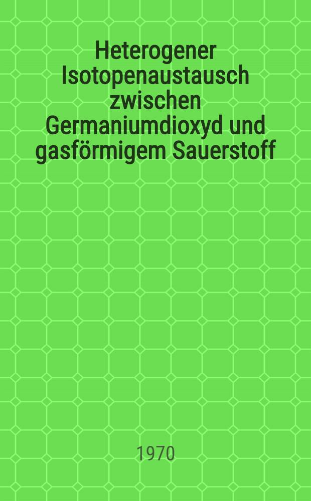 Heterogener Isotopenaustausch zwischen Germaniumdioxyd und gasförmigem Sauerstoff : Von der Fak. für Mathematik und Naturwissenschaften der Techn. Univ. Hannover ... genehmigte Diss