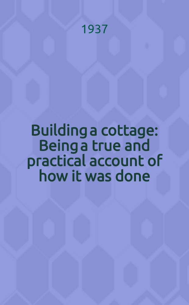 Building a cottage : Being a true and practical account of how it was done