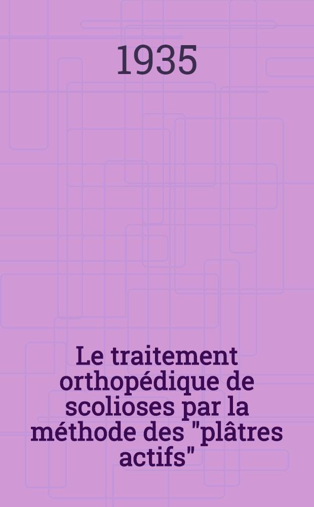 Le traitement orthopédique de scolioses par la méthode des "plâtres actifs" : Thèse présentée ... pour obtenir le grade de docteur en méd