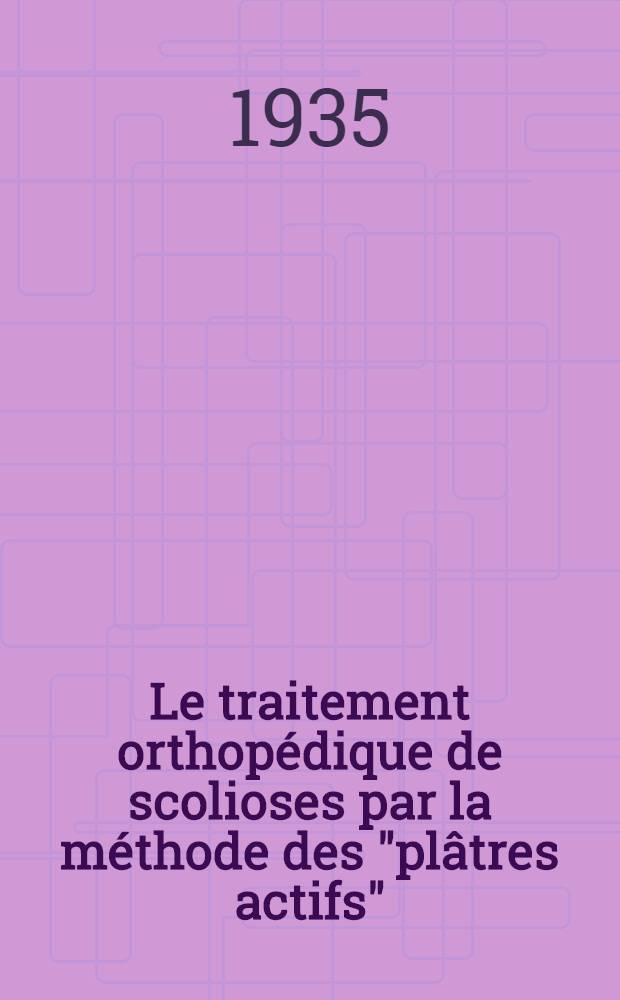 Le traitement orthopédique de scolioses par la méthode des "plâtres actifs" : Thèse présentée ... pour obtenir le grade de docteur en méd
