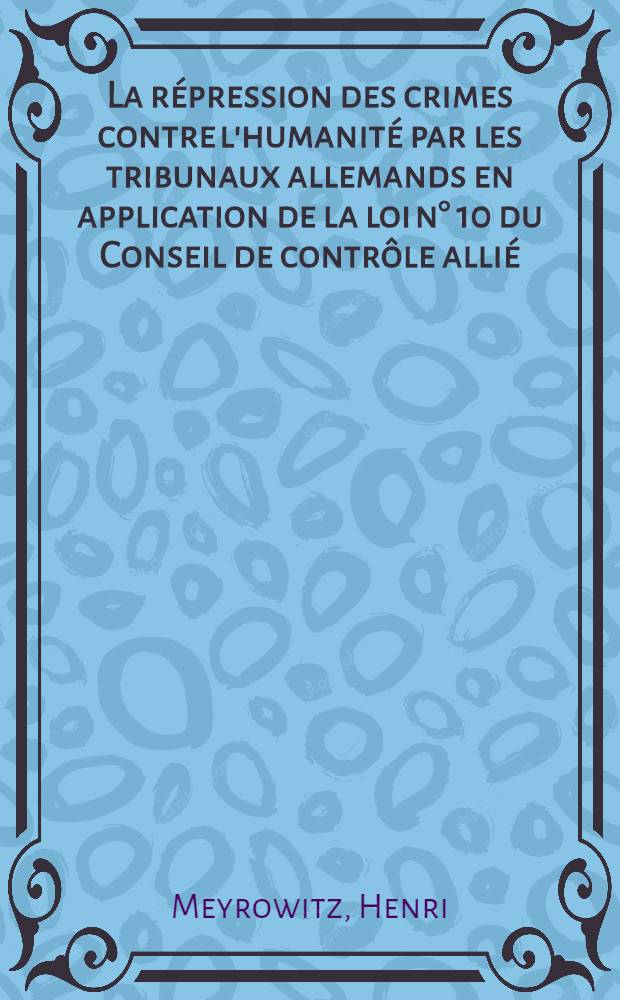 La répression des crimes contre l'humanité par les tribunaux allemands en application de la loi n° 10 du Conseil de contrôle allié : Thèse pour le doctorat en droit présentée ..