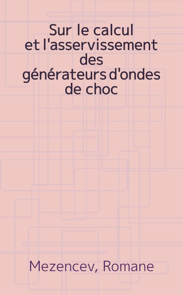 Sur le calcul et l'asservissement des générateurs d'ondes de choc: 1-re thèse; Proposition donnée par la Faculté: 2-e thèse: Thèses présentées à ... l'Univ. de Toulouse pour obtenir le grade de docteur ès-sciences / par Romane Mezencev ..