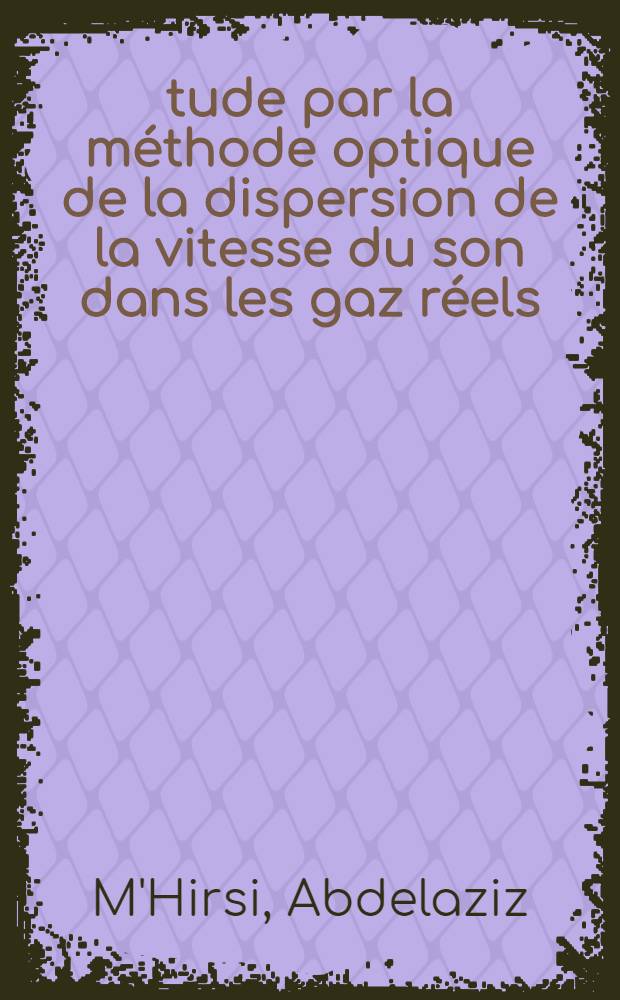 Étude par la méthode optique de la dispersion de la vitesse du son dans les gaz réels: 1-re thèse; Propositions données par la Faculté: 2-e thèse: Thèses présentées à la Faculté des sciences de l'Univ. de Paris ... / par Abdelaziz M'Hirsi