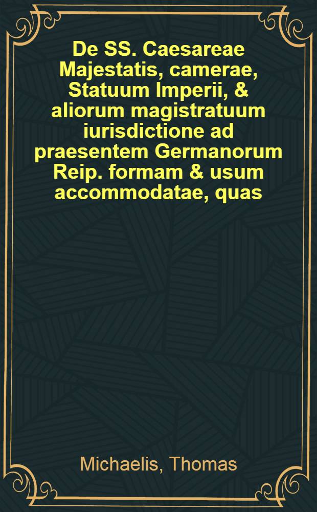 De SS. Caesareae Majestatis, camerae, Statuum Imperii, & aliorum magistratuum iurisdictione ad praesentem Germanorum Reip. formam & usum accommodatae, quas ...