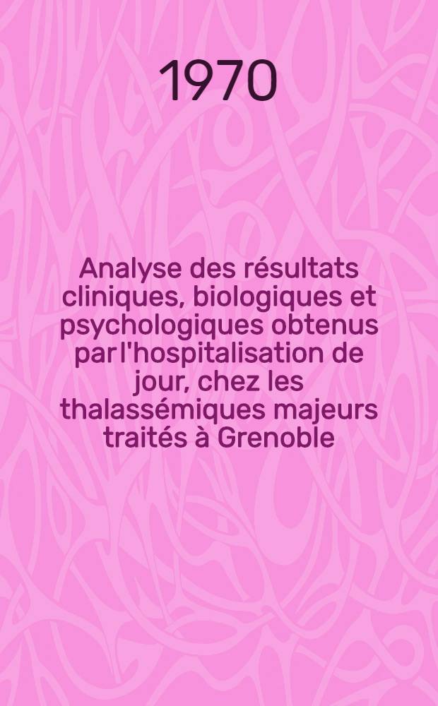Analyse des résultats cliniques, biologiques et psychologiques obtenus par l'hospitalisation de jour, chez les thalassémiques majeurs traités à Grenoble : À propos de 14 observations : Thèse ..