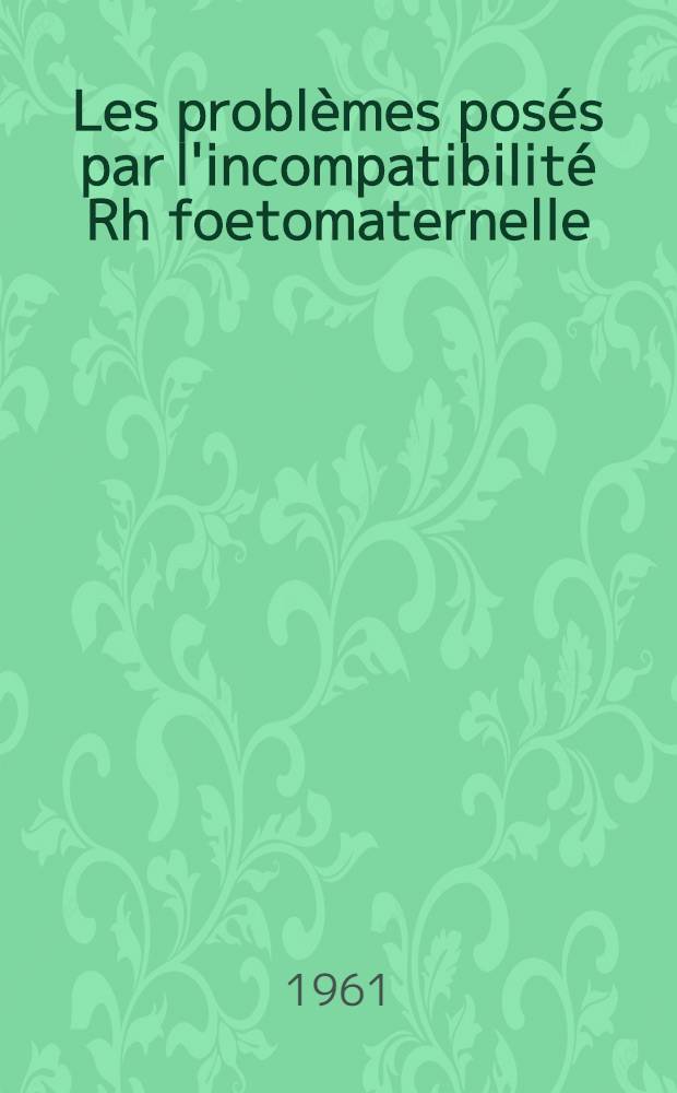 Les probl&egrave;mes pos&eacute;s par l'incompatibilit&eacute; Rh foetomaternelle : Travail du Centre de transfusion sanguine de Lyon : Th&egrave;se ..